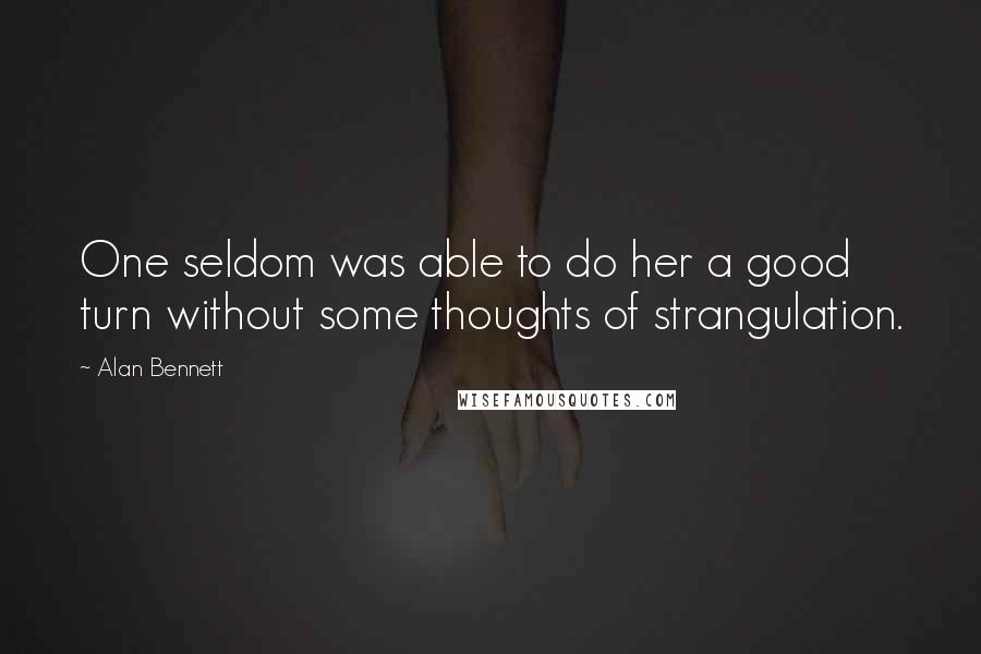 Alan Bennett Quotes: One seldom was able to do her a good turn without some thoughts of strangulation.