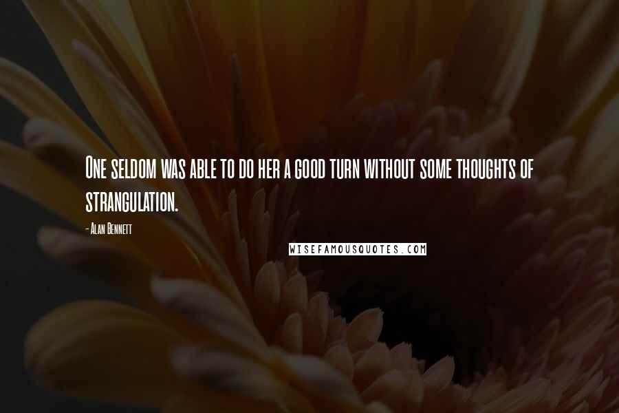 Alan Bennett Quotes: One seldom was able to do her a good turn without some thoughts of strangulation.