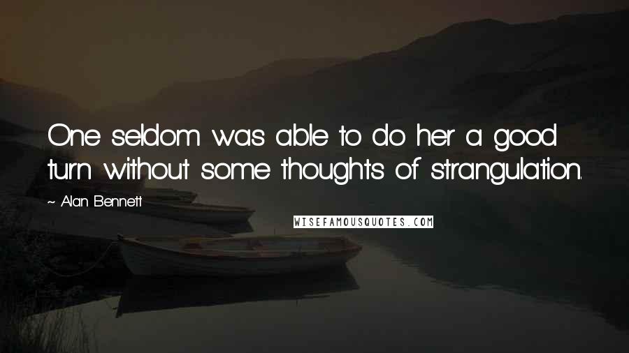 Alan Bennett Quotes: One seldom was able to do her a good turn without some thoughts of strangulation.