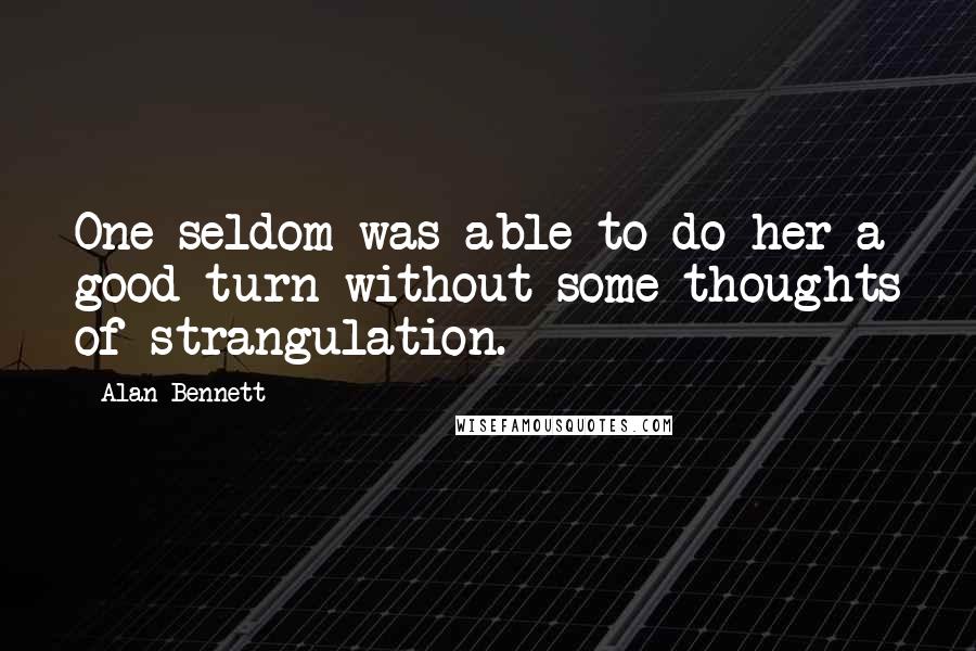 Alan Bennett Quotes: One seldom was able to do her a good turn without some thoughts of strangulation.