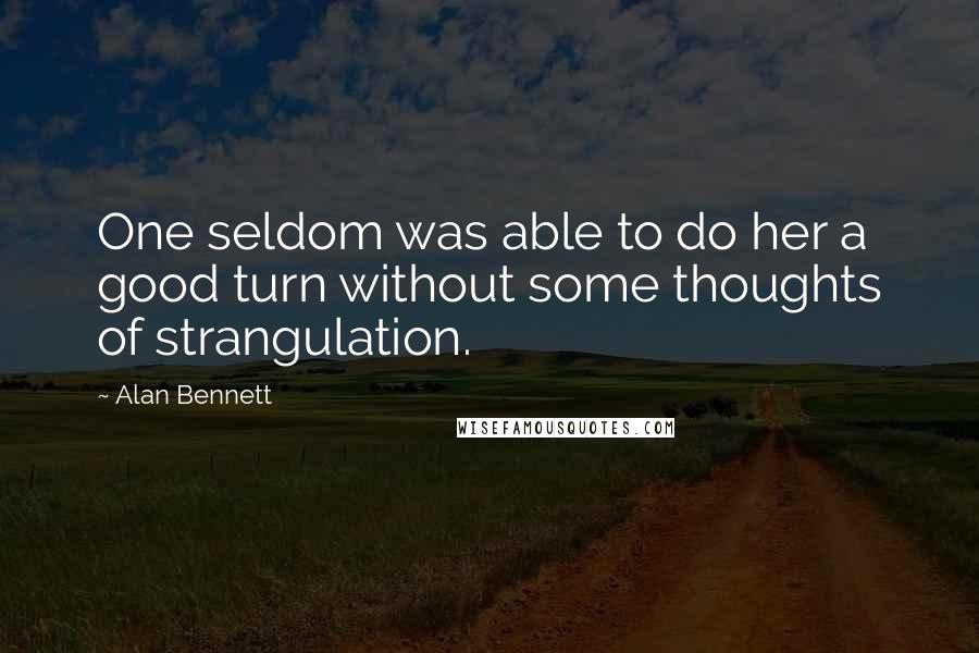 Alan Bennett Quotes: One seldom was able to do her a good turn without some thoughts of strangulation.