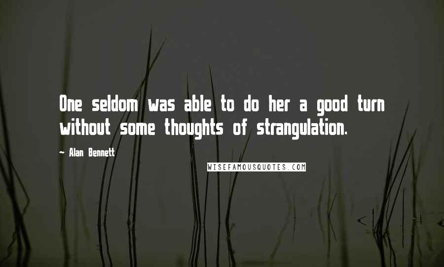 Alan Bennett Quotes: One seldom was able to do her a good turn without some thoughts of strangulation.