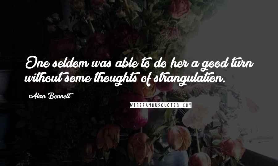 Alan Bennett Quotes: One seldom was able to do her a good turn without some thoughts of strangulation.