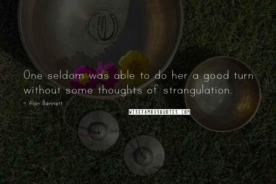 Alan Bennett Quotes: One seldom was able to do her a good turn without some thoughts of strangulation.