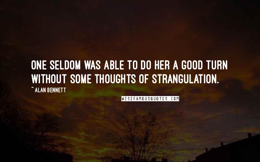 Alan Bennett Quotes: One seldom was able to do her a good turn without some thoughts of strangulation.