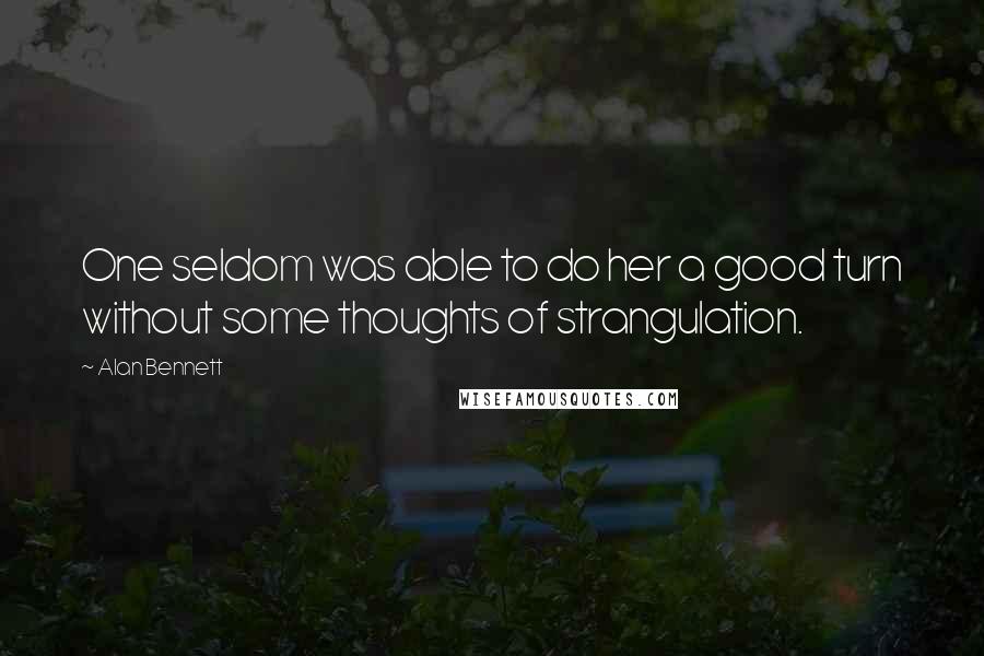 Alan Bennett Quotes: One seldom was able to do her a good turn without some thoughts of strangulation.