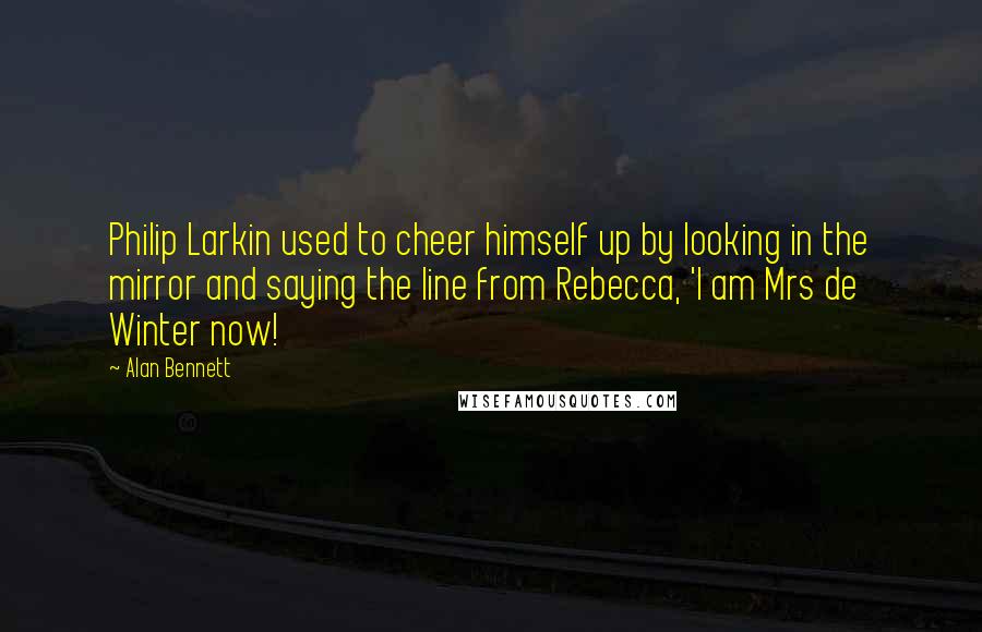 Alan Bennett Quotes: Philip Larkin used to cheer himself up by looking in the mirror and saying the line from Rebecca, 'I am Mrs de Winter now!