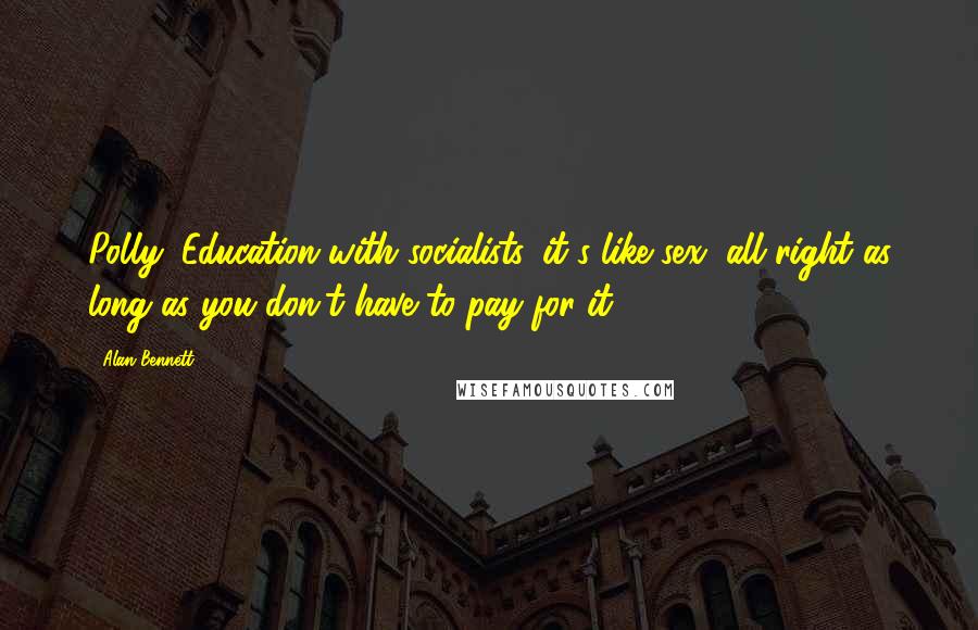 Alan Bennett Quotes: Polly: Education with socialists, it's like sex, all right as long as you don't have to pay for it.