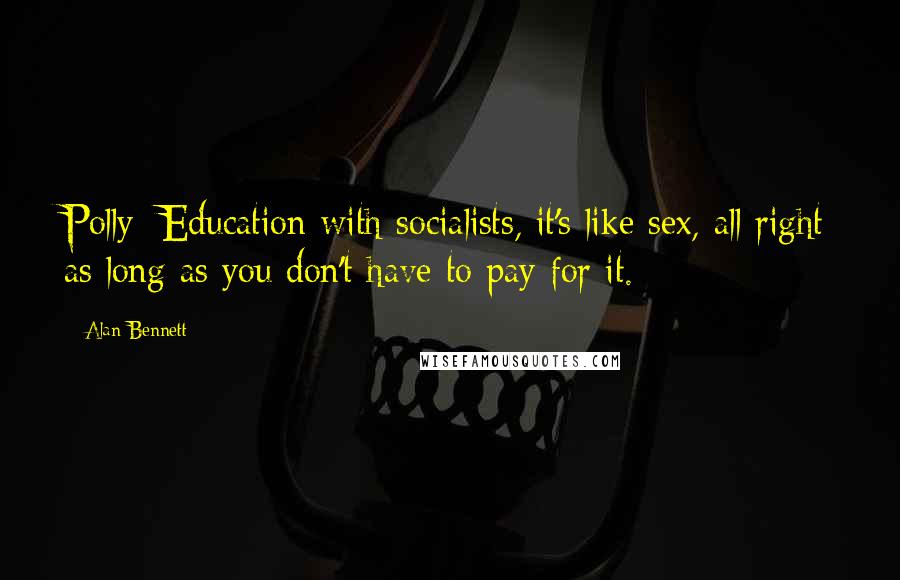 Alan Bennett Quotes: Polly: Education with socialists, it's like sex, all right as long as you don't have to pay for it.