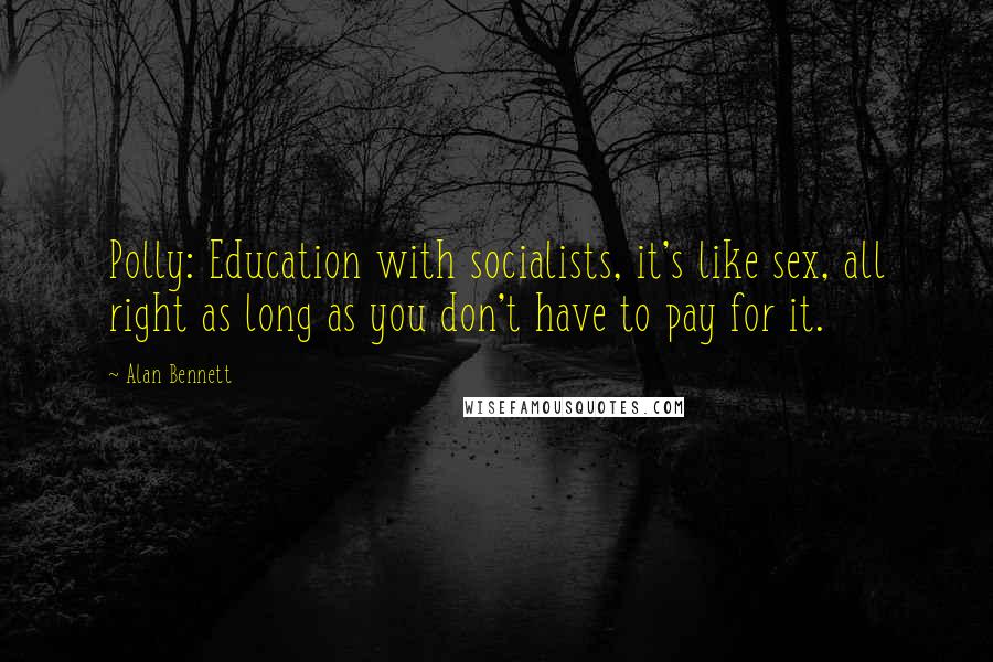 Alan Bennett Quotes: Polly: Education with socialists, it's like sex, all right as long as you don't have to pay for it.