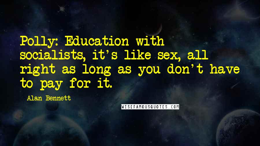 Alan Bennett Quotes: Polly: Education with socialists, it's like sex, all right as long as you don't have to pay for it.