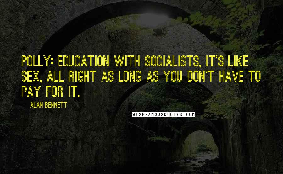 Alan Bennett Quotes: Polly: Education with socialists, it's like sex, all right as long as you don't have to pay for it.