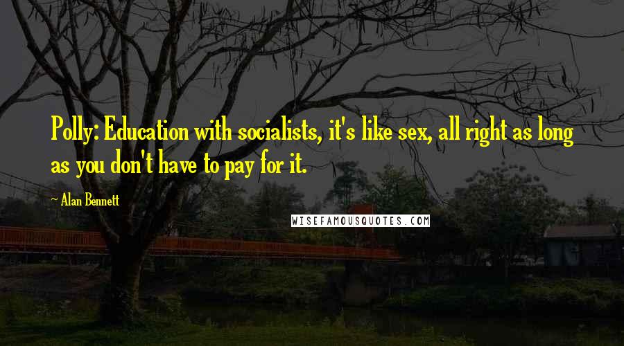 Alan Bennett Quotes: Polly: Education with socialists, it's like sex, all right as long as you don't have to pay for it.