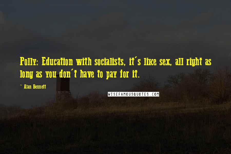 Alan Bennett Quotes: Polly: Education with socialists, it's like sex, all right as long as you don't have to pay for it.