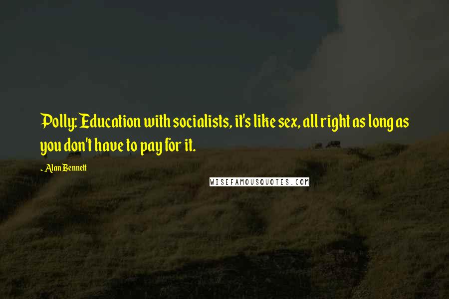 Alan Bennett Quotes: Polly: Education with socialists, it's like sex, all right as long as you don't have to pay for it.