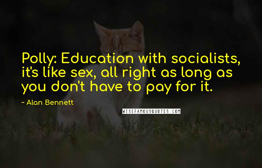 Alan Bennett Quotes: Polly: Education with socialists, it's like sex, all right as long as you don't have to pay for it.