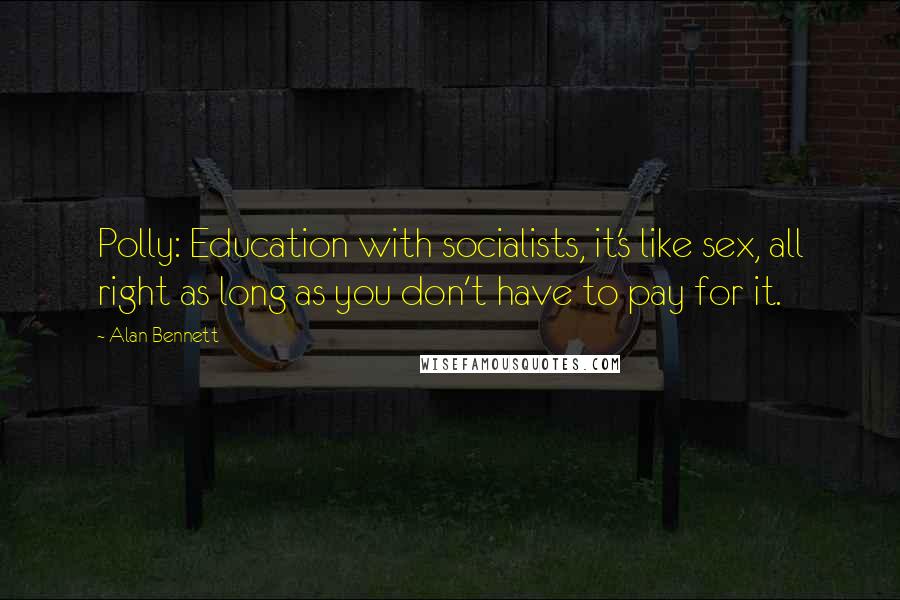 Alan Bennett Quotes: Polly: Education with socialists, it's like sex, all right as long as you don't have to pay for it.