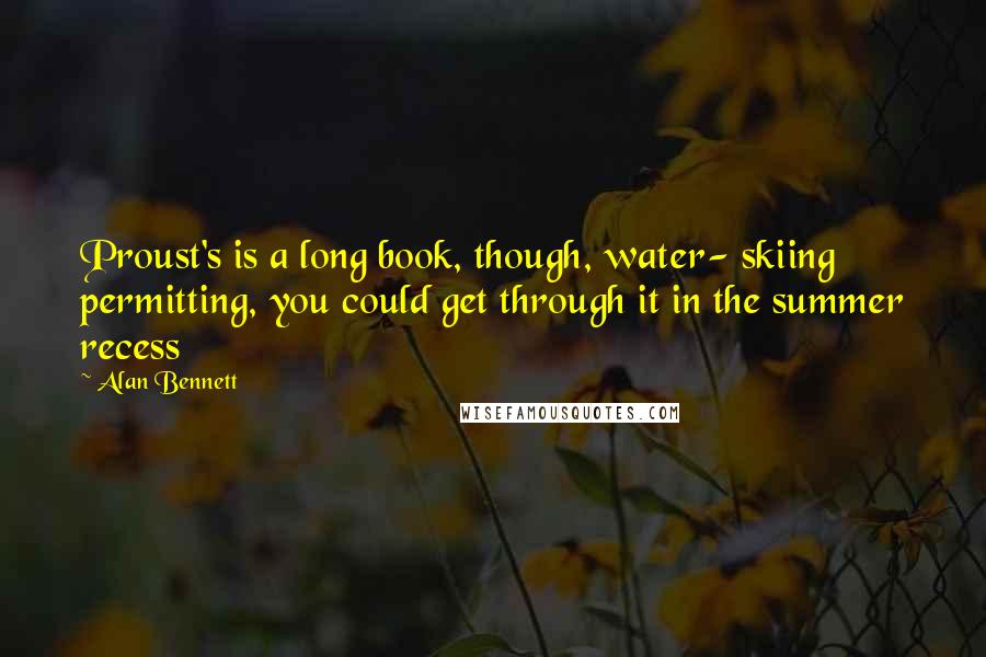 Alan Bennett Quotes: Proust's is a long book, though, water- skiing permitting, you could get through it in the summer recess