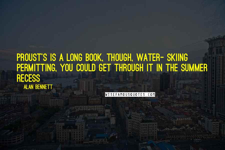 Alan Bennett Quotes: Proust's is a long book, though, water- skiing permitting, you could get through it in the summer recess