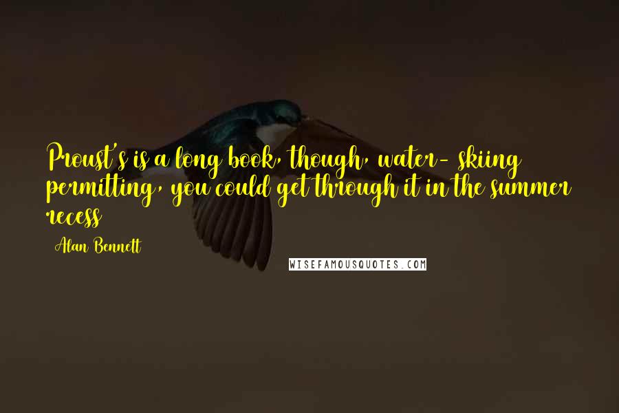 Alan Bennett Quotes: Proust's is a long book, though, water- skiing permitting, you could get through it in the summer recess