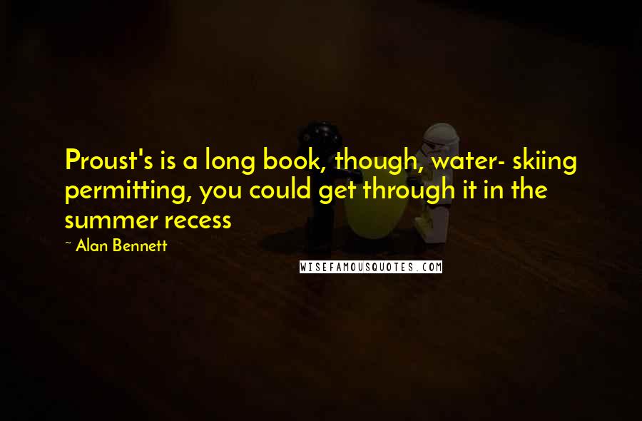 Alan Bennett Quotes: Proust's is a long book, though, water- skiing permitting, you could get through it in the summer recess