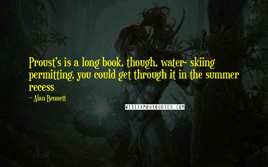 Alan Bennett Quotes: Proust's is a long book, though, water- skiing permitting, you could get through it in the summer recess