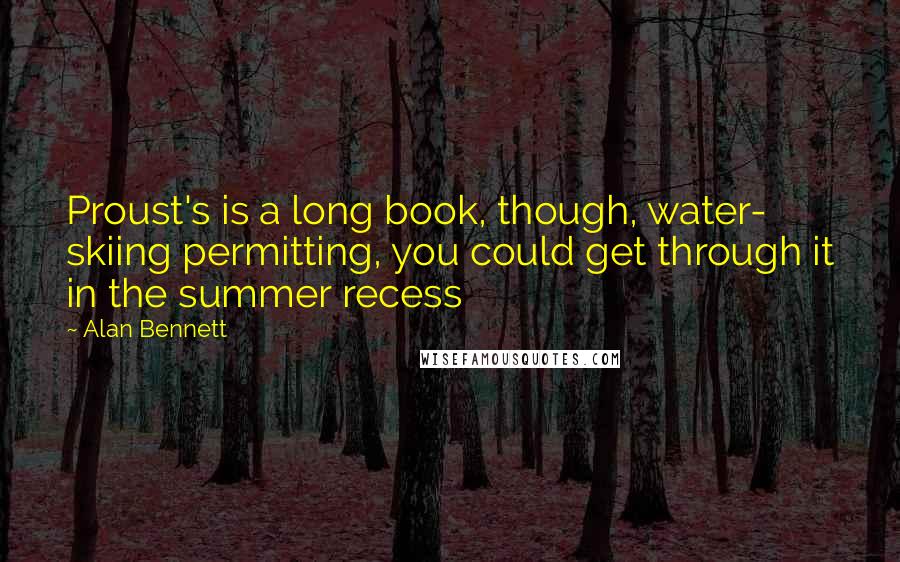 Alan Bennett Quotes: Proust's is a long book, though, water- skiing permitting, you could get through it in the summer recess