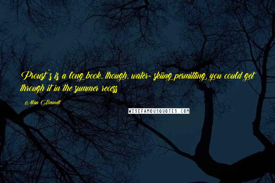 Alan Bennett Quotes: Proust's is a long book, though, water- skiing permitting, you could get through it in the summer recess