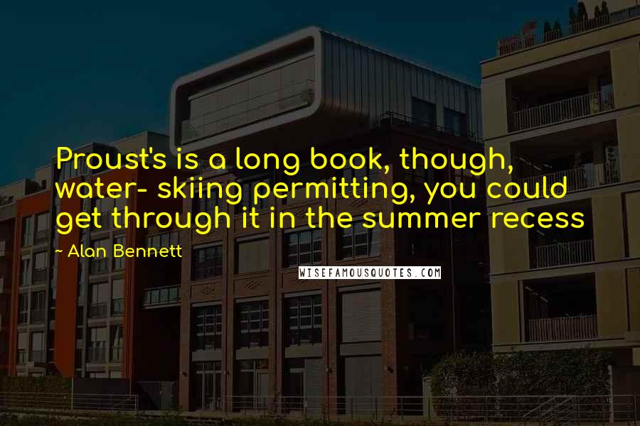 Alan Bennett Quotes: Proust's is a long book, though, water- skiing permitting, you could get through it in the summer recess
