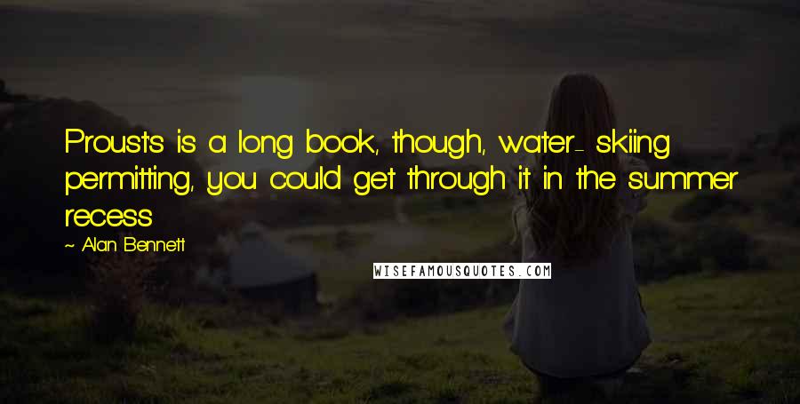 Alan Bennett Quotes: Proust's is a long book, though, water- skiing permitting, you could get through it in the summer recess