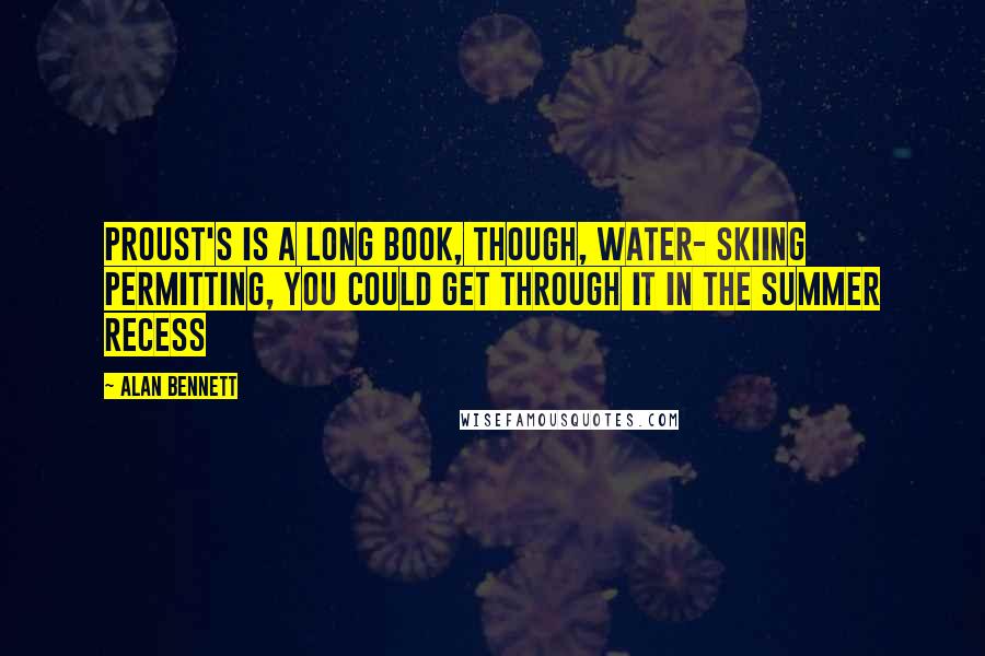 Alan Bennett Quotes: Proust's is a long book, though, water- skiing permitting, you could get through it in the summer recess