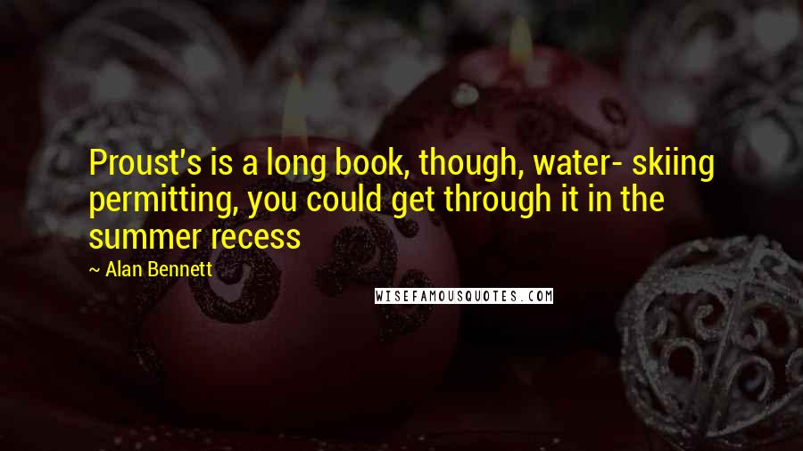 Alan Bennett Quotes: Proust's is a long book, though, water- skiing permitting, you could get through it in the summer recess