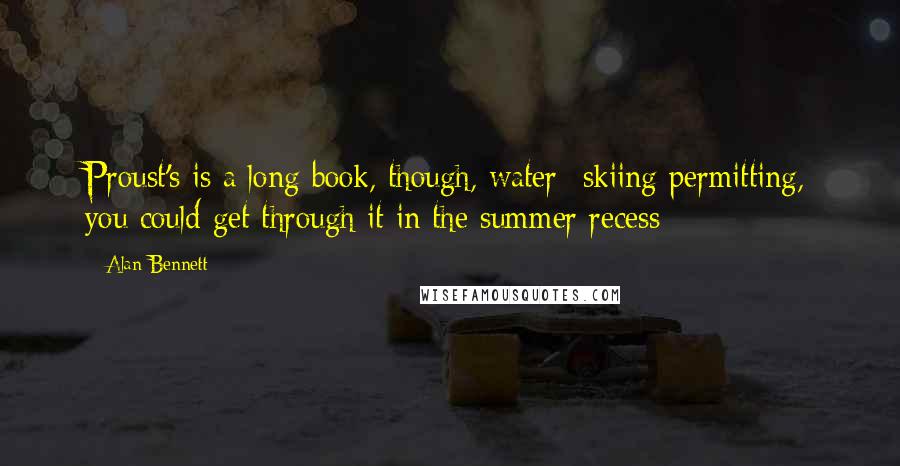 Alan Bennett Quotes: Proust's is a long book, though, water- skiing permitting, you could get through it in the summer recess