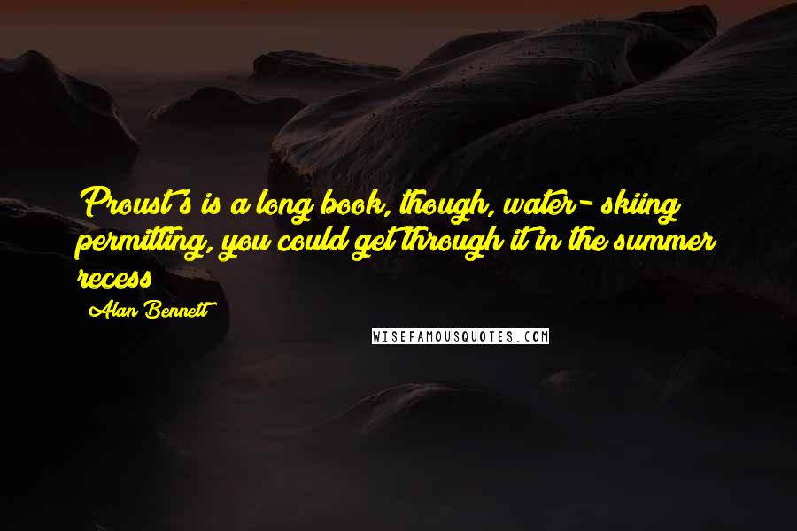 Alan Bennett Quotes: Proust's is a long book, though, water- skiing permitting, you could get through it in the summer recess