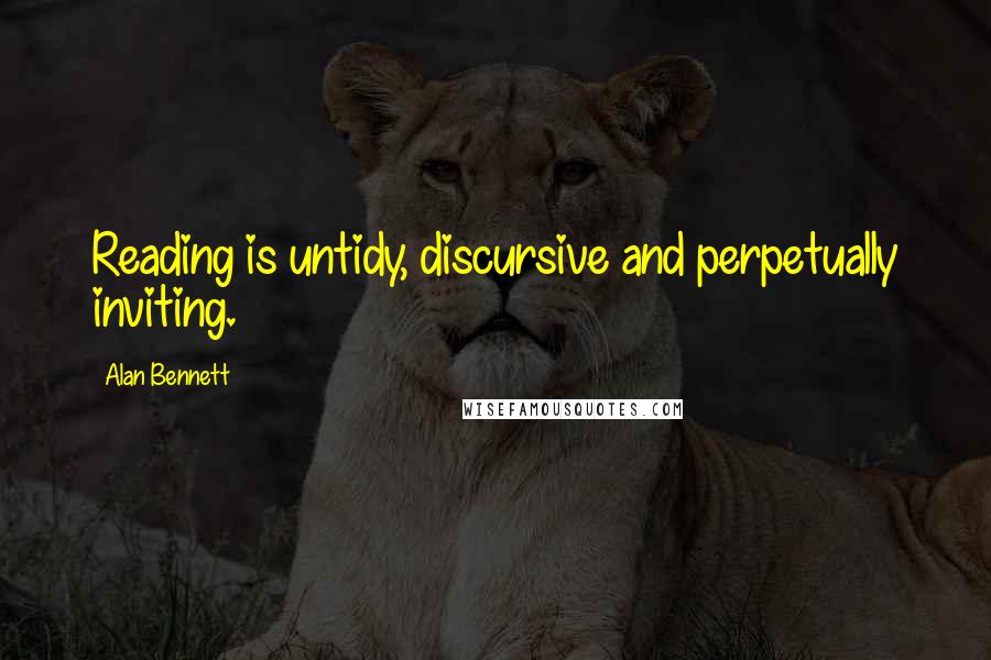 Alan Bennett Quotes: Reading is untidy, discursive and perpetually inviting.