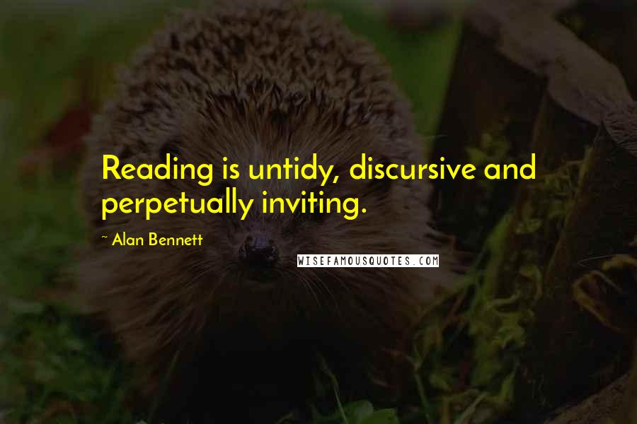 Alan Bennett Quotes: Reading is untidy, discursive and perpetually inviting.
