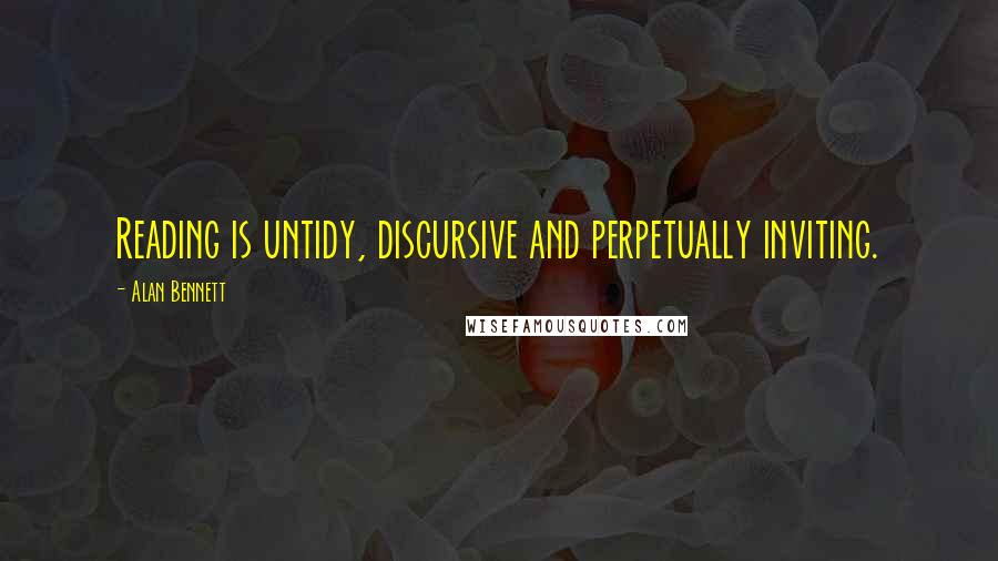 Alan Bennett Quotes: Reading is untidy, discursive and perpetually inviting.