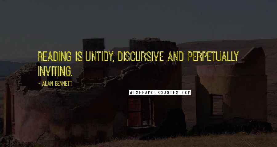 Alan Bennett Quotes: Reading is untidy, discursive and perpetually inviting.
