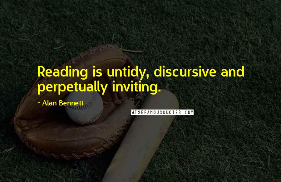 Alan Bennett Quotes: Reading is untidy, discursive and perpetually inviting.