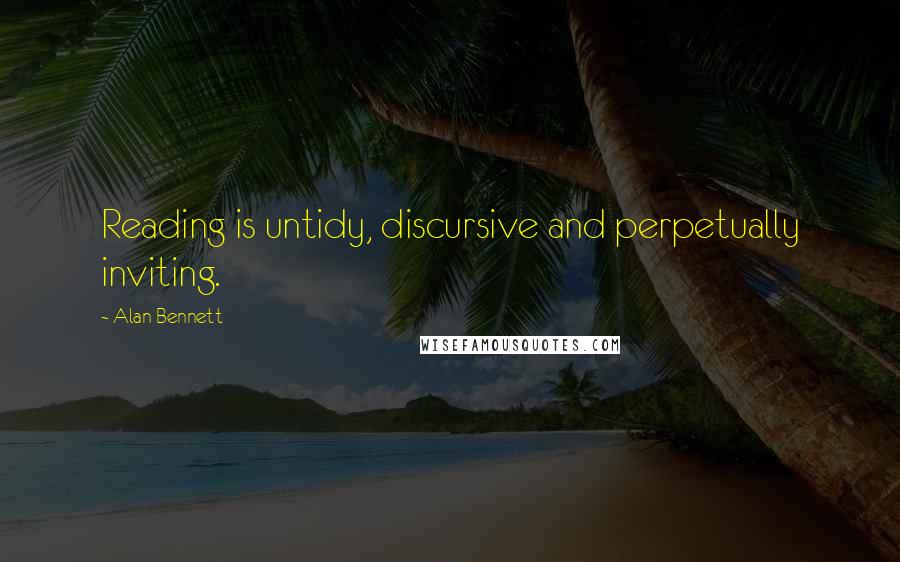 Alan Bennett Quotes: Reading is untidy, discursive and perpetually inviting.