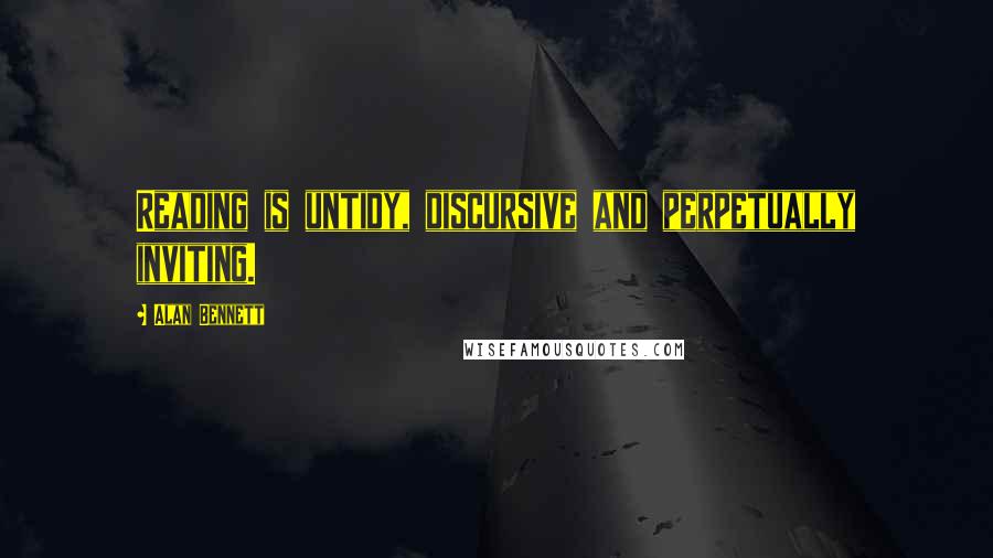 Alan Bennett Quotes: Reading is untidy, discursive and perpetually inviting.