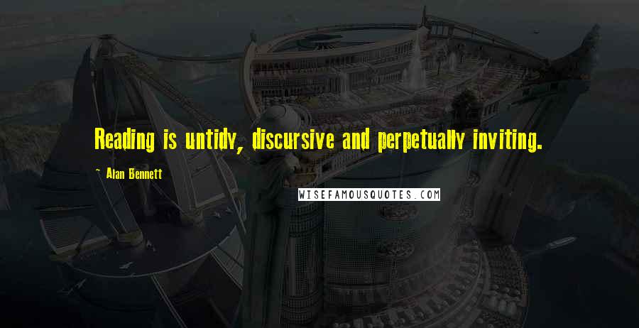 Alan Bennett Quotes: Reading is untidy, discursive and perpetually inviting.