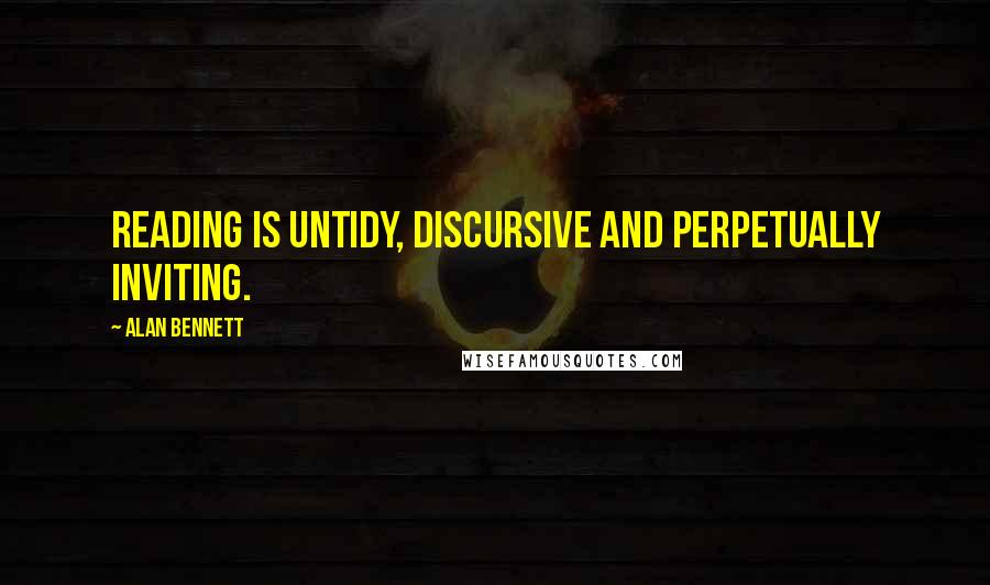Alan Bennett Quotes: Reading is untidy, discursive and perpetually inviting.