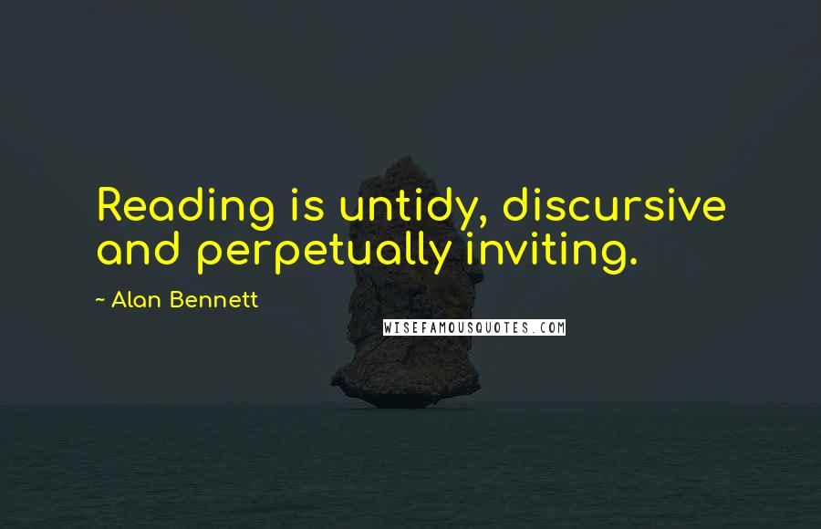 Alan Bennett Quotes: Reading is untidy, discursive and perpetually inviting.