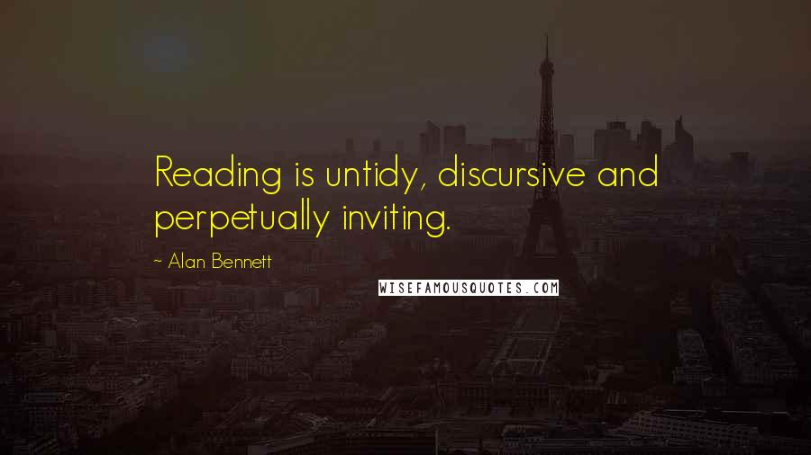 Alan Bennett Quotes: Reading is untidy, discursive and perpetually inviting.