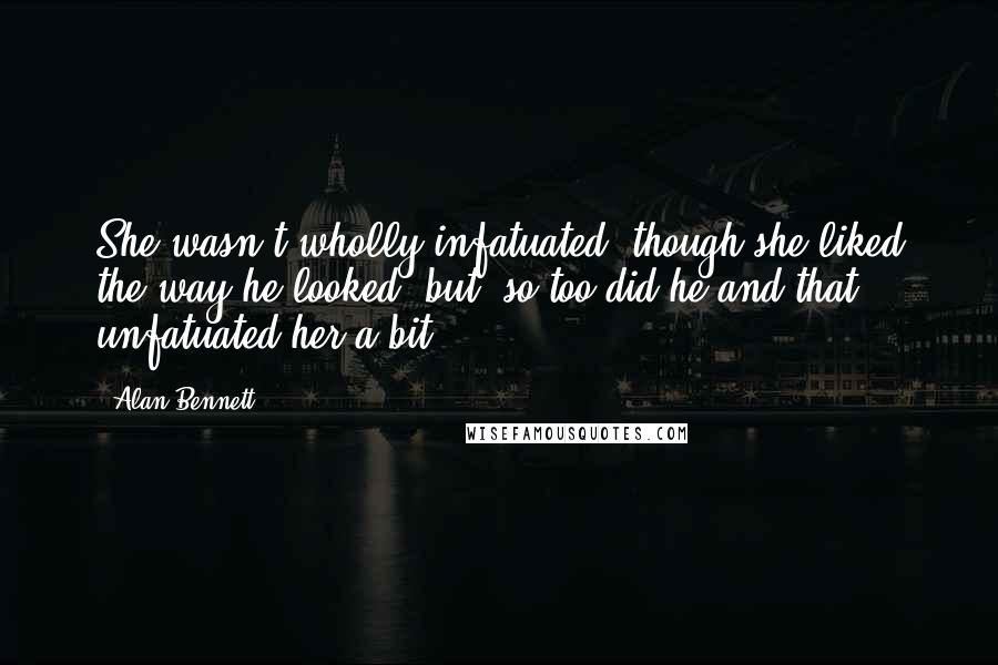 Alan Bennett Quotes: She wasn't wholly infatuated, though she liked the way he looked; but, so too did he and that unfatuated her a bit.