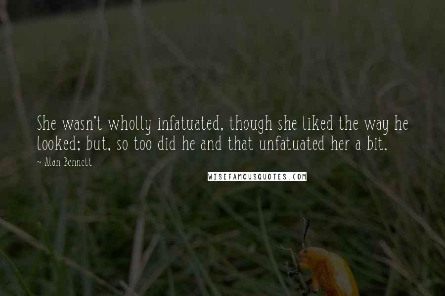 Alan Bennett Quotes: She wasn't wholly infatuated, though she liked the way he looked; but, so too did he and that unfatuated her a bit.