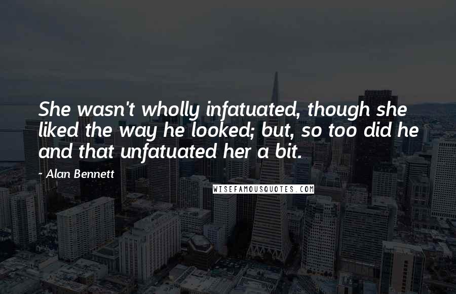 Alan Bennett Quotes: She wasn't wholly infatuated, though she liked the way he looked; but, so too did he and that unfatuated her a bit.