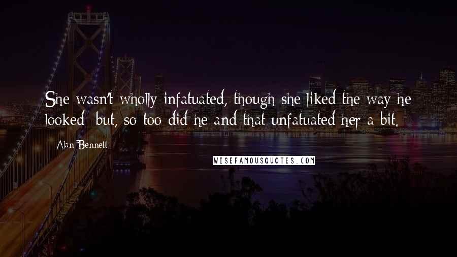 Alan Bennett Quotes: She wasn't wholly infatuated, though she liked the way he looked; but, so too did he and that unfatuated her a bit.