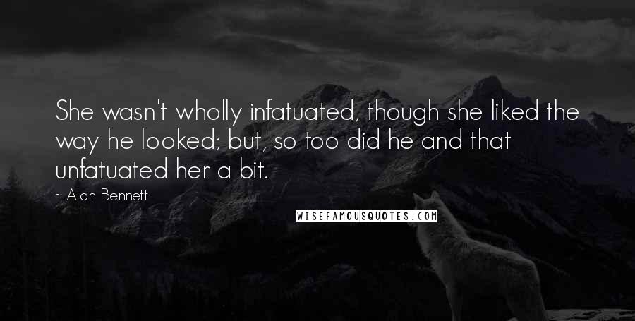 Alan Bennett Quotes: She wasn't wholly infatuated, though she liked the way he looked; but, so too did he and that unfatuated her a bit.